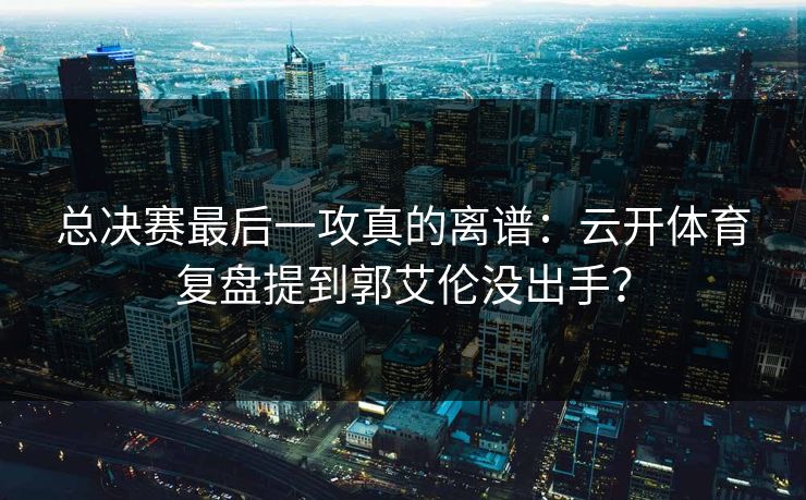 总决赛最后一攻真的离谱：云开体育复盘提到郭艾伦没出手？