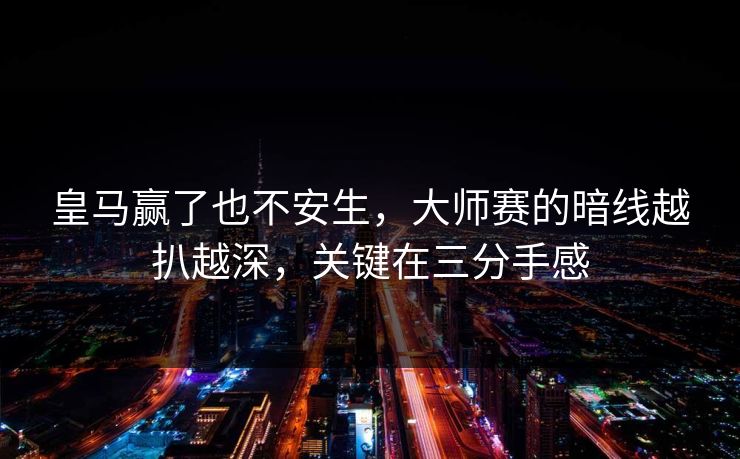 皇马赢了也不安生，大师赛的暗线越扒越深，关键在三分手感
