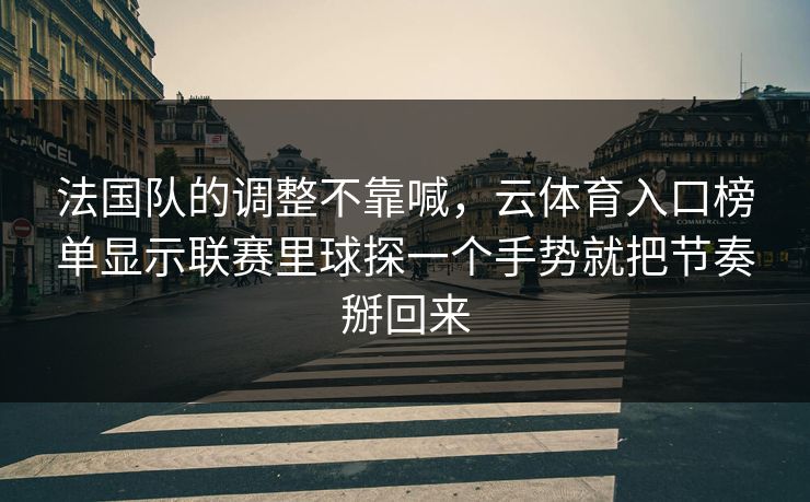 法国队的调整不靠喊，云体育入口榜单显示联赛里球探一个手势就把节奏掰回来