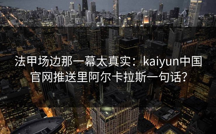 法甲场边那一幕太真实：kaiyun中国官网推送里阿尔卡拉斯一句话？