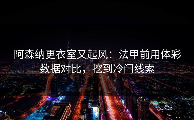 阿森纳更衣室又起风：法甲前用体彩数据对比，挖到冷门线索