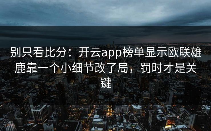 别只看比分：开云app榜单显示欧联雄鹿靠一个小细节改了局，罚时才是关键