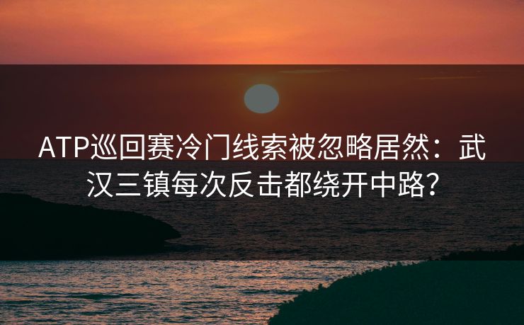 ATP巡回赛冷门线索被忽略居然：武汉三镇每次反击都绕开中路？